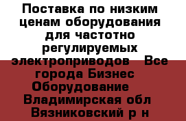 Поставка по низким ценам оборудования для частотно-регулируемых электроприводов - Все города Бизнес » Оборудование   . Владимирская обл.,Вязниковский р-н